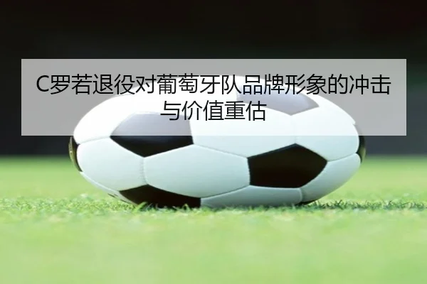 C罗若退役对葡萄牙队品牌形象的冲击与价值重估